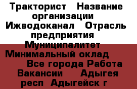 Тракторист › Название организации ­ Ижводоканал › Отрасль предприятия ­ Муниципалитет › Минимальный оклад ­ 13 000 - Все города Работа » Вакансии   . Адыгея респ.,Адыгейск г.